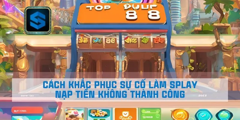 Cách khắc phục sự cố làm Splay nạp tiền không thành công