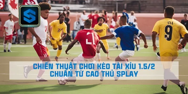 Chiến thuật chơi kèo Tài xỉu 1.5/2 chuẩn từ cao thủ Splay