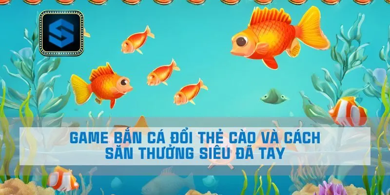 Game Bắn Cá Đổi Thẻ Cào Và Cách Săn Thưởng Siêu Đã Tay