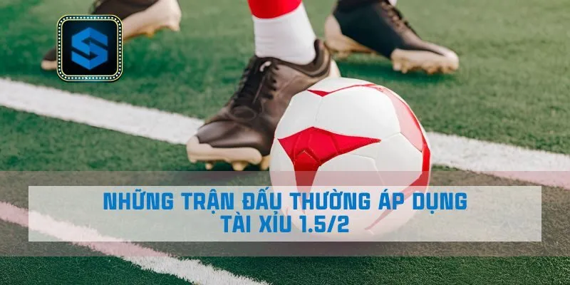 Những trận đấu thường áp dụng Tài xỉu 1.5/2