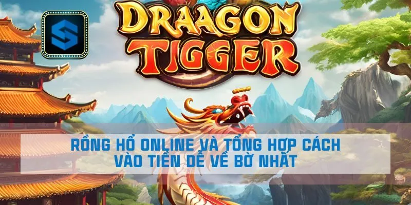 Rồng Hổ Online Và Tổng Hợp Cách Vào Tiền Dễ Về Bờ Nhất